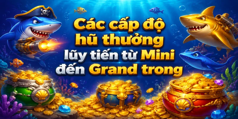 Các cấp độ hũ thưởng lũy tiến từ Mini đến Grand trong trò chơi bắn cá trực tuyến